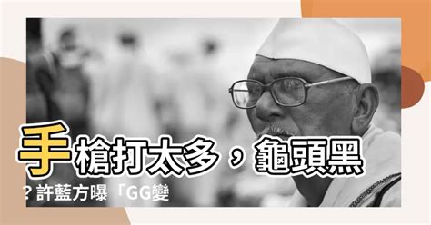 陰莖黑|許藍方揭「GG變黑4原因」！手槍打太多？答案是肯定。